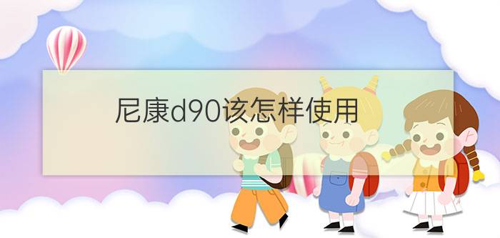 尼康d90该怎样使用  尼康d90操作技巧